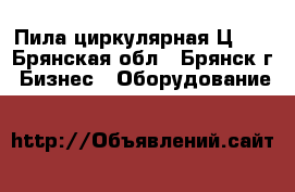 Пила циркулярная Ц-40 - Брянская обл., Брянск г. Бизнес » Оборудование   